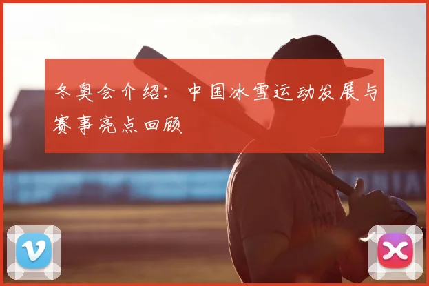 冬奥会介绍：中国冰雪运动发展与赛事亮点回顾
