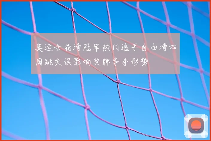 奥运会花滑冠军热门选手自由滑四周跳失误影响奖牌争夺形势