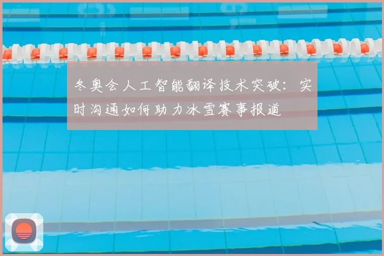 冬奥会人工智能翻译技术突破：实时沟通如何助力冰雪赛事报道