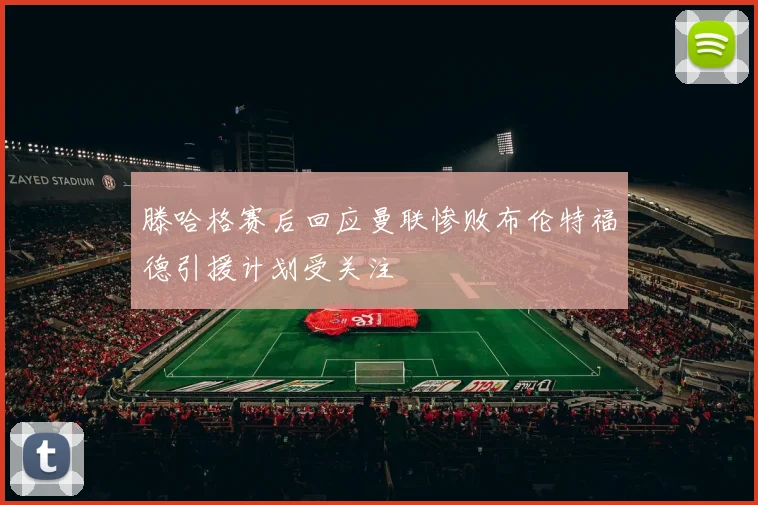 滕哈格赛后回应曼联惨败布伦特福德引援计划受关注