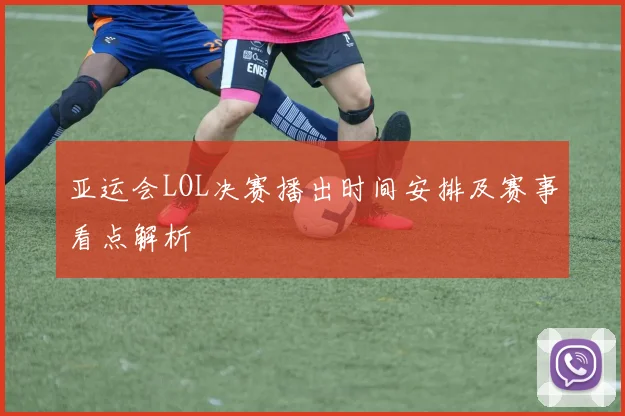 亚运会LOL决赛播出时间安排及赛事看点解析