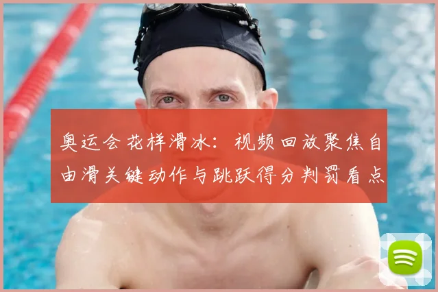 奥运会花样滑冰：视频回放聚焦自由滑关键动作与跳跃得分判罚看点解析