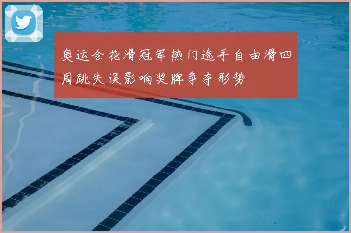 奥运会花滑冠军热门选手自由滑四周跳失误影响奖牌争夺形势