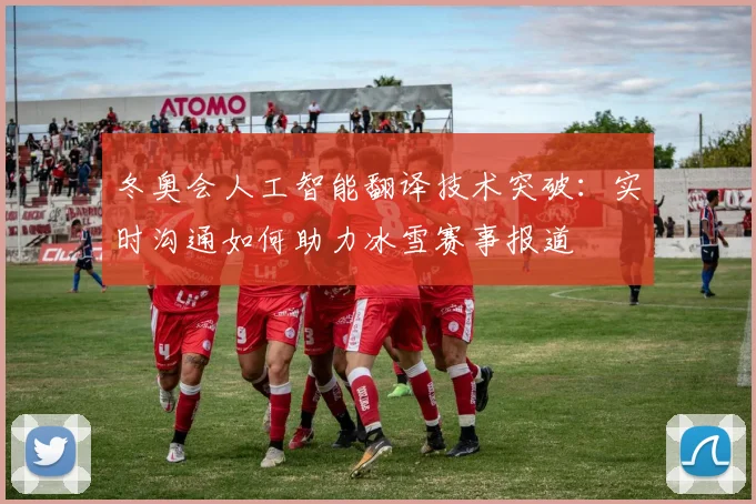 冬奥会人工智能翻译技术突破：实时沟通如何助力冰雪赛事报道