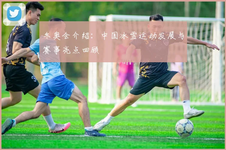 冬奥会介绍：中国冰雪运动发展与赛事亮点回顾